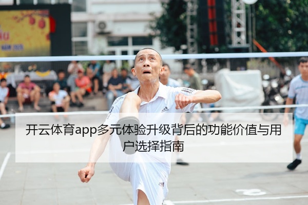 开云体育app多元体验升级背后的功能价值与用户选择指南